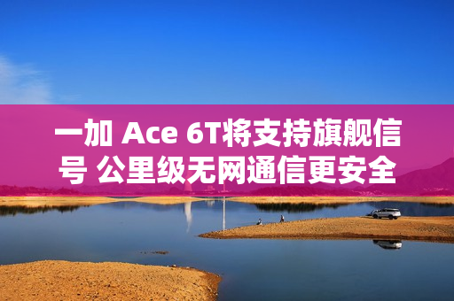 一加 Ace 6T将支持旗舰信号 公里级无网通信更安全