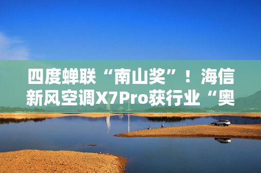 四度蝉联“南山奖”!海信新风空调X7Pro获行业“奥斯卡”殊荣 四度蝉联“南山奖”!海信新风空调X7Pro获行业“奥斯卡”殊荣