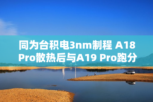 同为台积电3nm制程 A18 Pro散热后与A19 Pro跑分相当