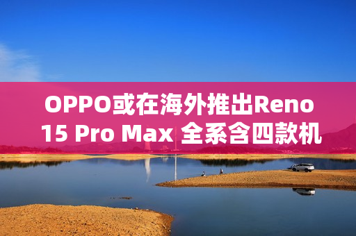 OPPO或在海外推出Reno 15 Pro Max 全系含四款机型