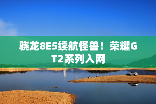 骁龙8E5续航怪兽!荣耀GT2系列入网 骁龙8E5续航怪兽!荣耀GT2系列入网