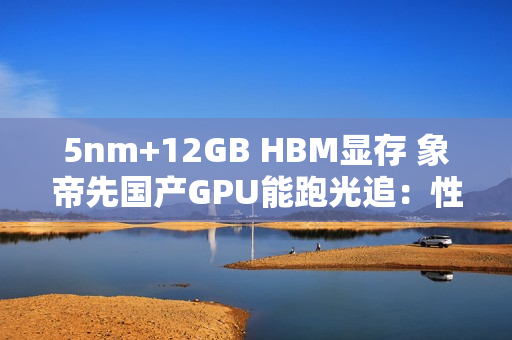 5nm+12GB HBM显存 象帝先国产GPU能跑光追:性能翻倍 5nm+12GB HBM显存 象帝先国产GPU能跑光追:性能翻倍
