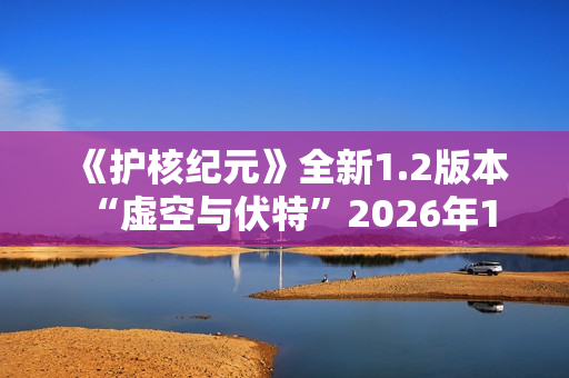 《护核纪元》全新1.2版本 “虚空与伏特”2026年1月28日上线 《护核纪元》全新1.2版本 “虚空与伏特”2026年1月28日上线