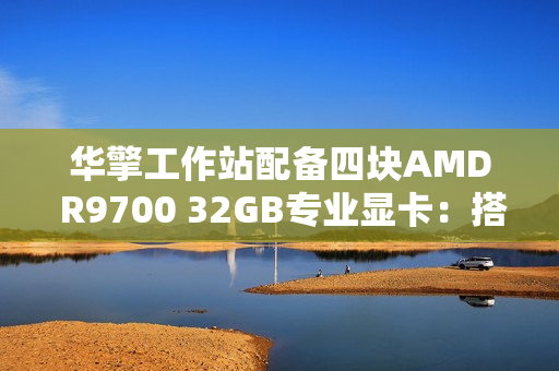 华擎工作站配备四块AMD R9700 32GB专业显卡：搭档Zen5/4撕裂者