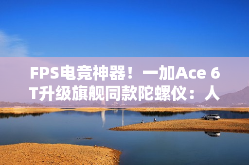 FPS电竞神器！一加Ace 6T升级旗舰同款陀螺仪：人枪合一 指哪打哪