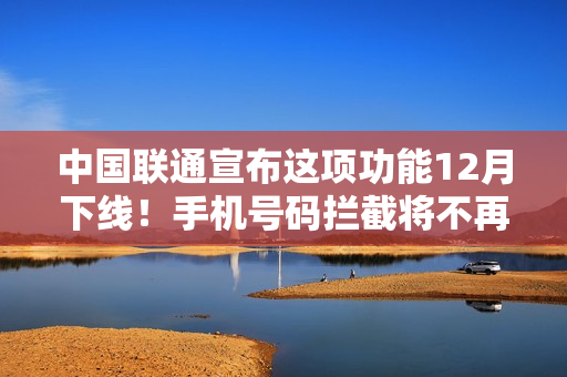 中国联通宣布这项功能12月下线！手机号码拦截将不再生效
