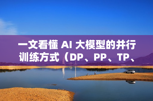 一文看懂 AI 大模型的并行训练方式（DP、PP、TP、EP）
