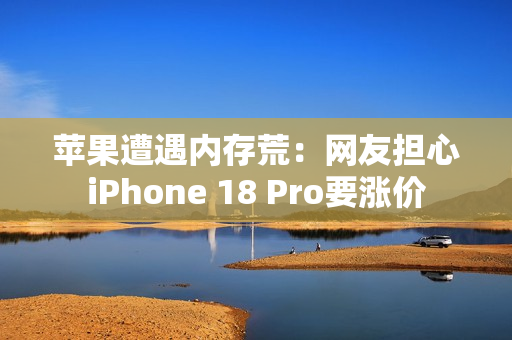 苹果遭遇内存荒：网友担心iPhone 18 Pro要涨价