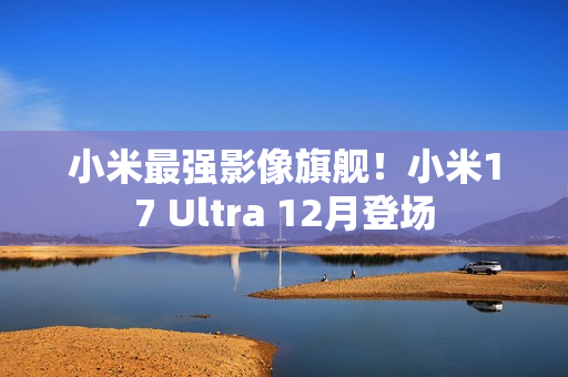 小米最强影像旗舰！小米17 Ultra 12月登场