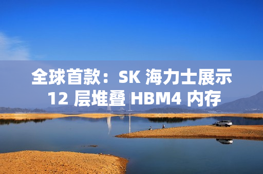 全球首款:SK 海力士展示 12 层堆叠 HBM4 内存 全球首款:SK 海力士展示 12 层堆叠 HBM4 内存