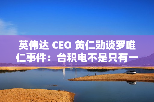 英伟达 CEO 黄仁勋谈罗唯仁事件：台积电不是只有一个人