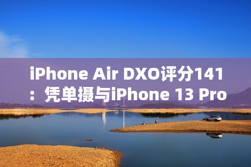 iPhone Air DXO评分141:凭单摄与iPhone 13 Pro、小米11 Ultra并列 iPhone Air DXO评分141:凭单摄与iPhone 13 Pro、小米11 Ultra并列