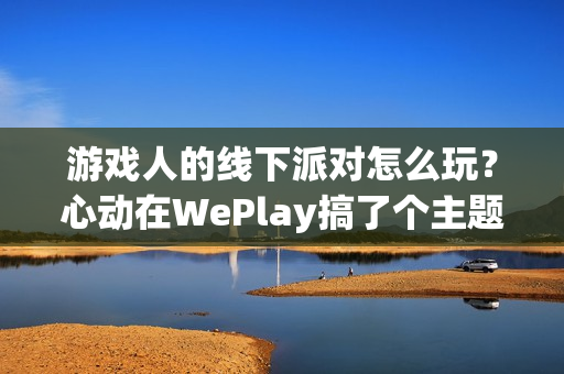 游戏人的线下派对怎么玩？心动在WePlay搞了个主题游乐园