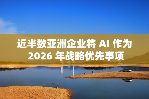 近半数亚洲企业将 AI 作为 2026 年战略优先事项