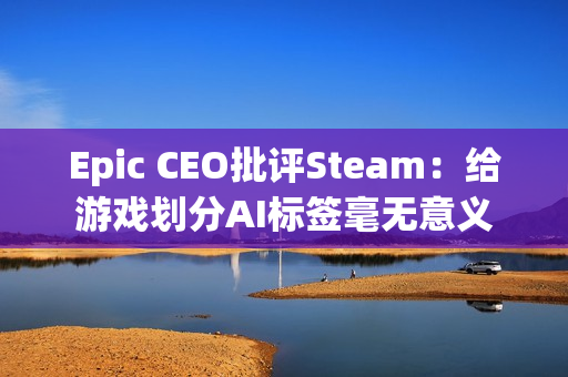 Epic CEO批评Steam：给游戏划分AI标签毫无意义