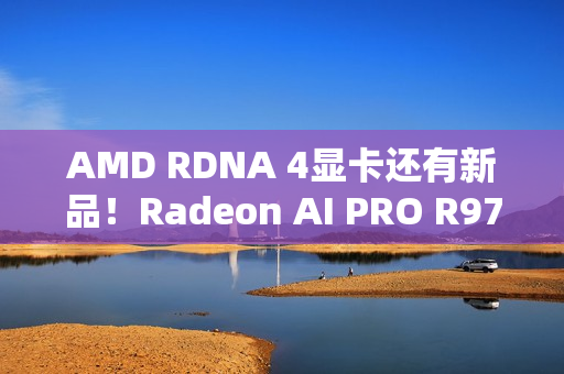 AMD RDNA 4显卡还有新品！Radeon AI PRO R9700S、R9600D已现身