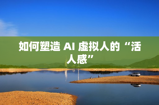 如何塑造 AI 虚拟人的“活人感”