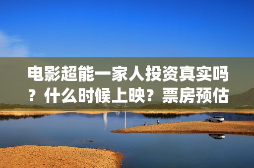 电影超能一家人投资真实吗？什么时候上映？票房预估能有多少？(电影超能一家人沈腾免费观看国语版)
