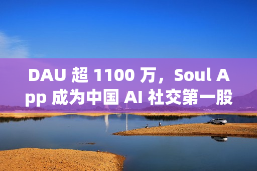 DAU 超 1100 万，Soul App 成为中国 AI 社交第一股