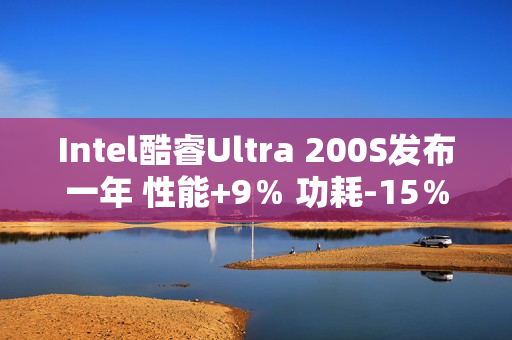 Intel酷睿Ultra 200S发布一年 性能+9％ 功耗-15％！还只是Linux
