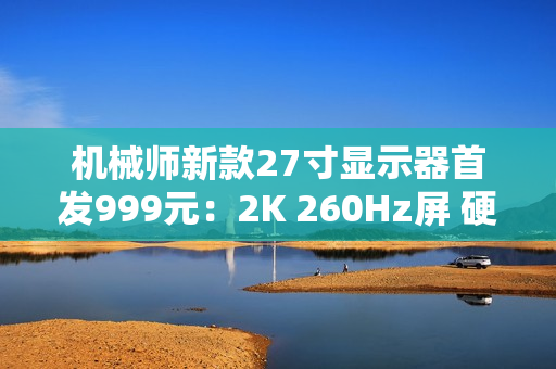 机械师新款27寸显示器首发999元:2K 260Hz屏 硬件低蓝光 机械师新款27寸显示器首发999元:2K 260Hz屏 硬件低蓝光