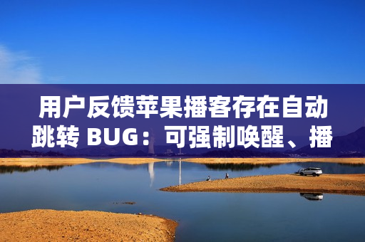用户反馈苹果播客存在自动跳转 BUG：可强制唤醒、播放陌生节目