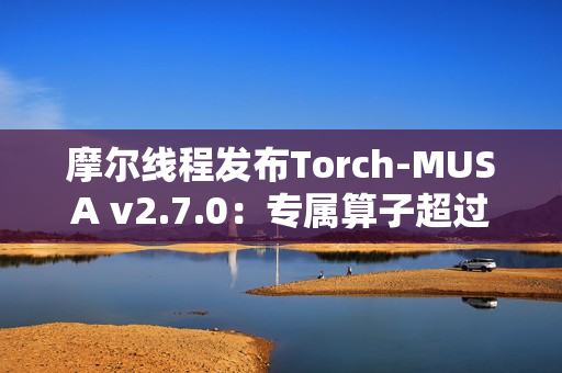 摩尔线程发布Torch-MUSA v2.7.0：专属算子超过1050个