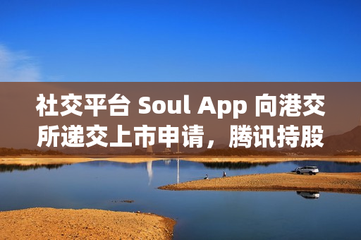 社交平台 Soul App 向港交所递交上市申请，腾讯持股 49.9%
