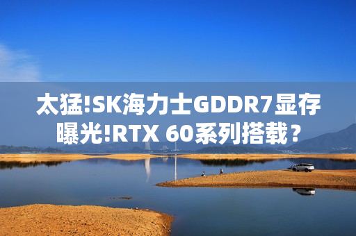 太猛!SK海力士GDDR7显存曝光!RTX 60系列搭载？