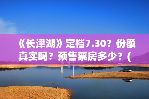 《长津湖》定档7.30？份额真实吗？预售票房多少？(长津湖定档8.12)