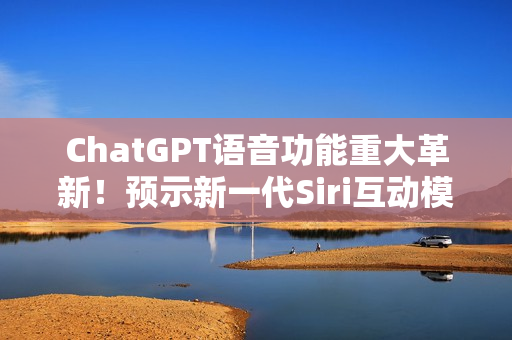 ChatGPT语音功能重大革新!预示新一代Siri互动模式 ChatGPT语音功能重大革新!预示新一代Siri互动模式
