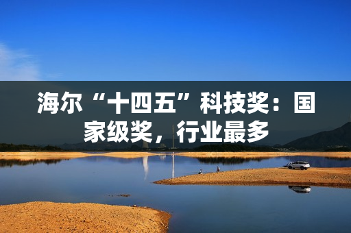 海尔“十四五”科技奖：国家级奖，行业最多