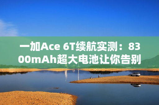 一加Ace 6T续航实测：8300mAh超大电池让你告别续航焦虑