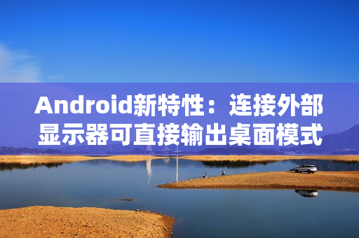 Android新特性:连接外部显示器可直接输出桌面模式 Android新特性:连接外部显示器可直接输出桌面模式