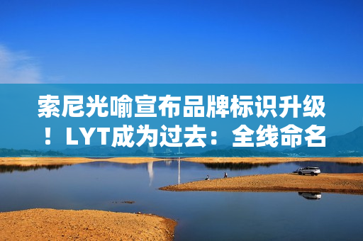索尼光喻宣布品牌标识升级！LYT成为过去：全线命名“LYTIA XXX”
