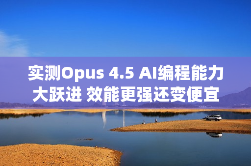实测Opus 4.5 AI编程能力大跃进 效能更强还变便宜