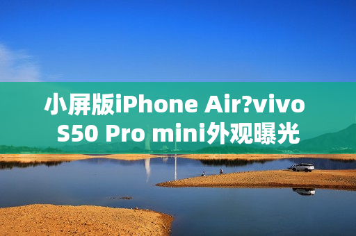 小屏版iPhone Air?vivo S50 Pro mini外观曝光 小屏版iPhone Air?vivo S50 Pro mini外观曝光