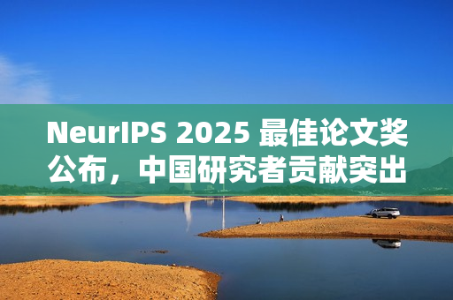 NeurIPS 2025 最佳论文奖公布，中国研究者贡献突出