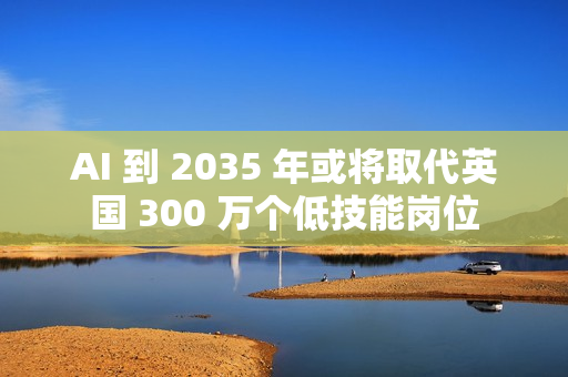 AI 到 2035 年或将取代英国 300 万个低技能岗位