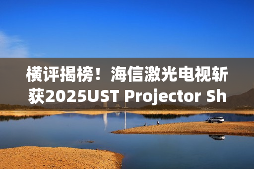 横评揭榜！海信激光电视斩获2025UST Projector Showdown双料冠军
