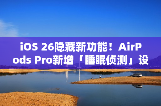 iOS 26隐藏新功能！AirPods Pro新增「睡眠侦测」设定 睡着自动暂停播放