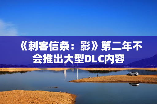 《刺客信条：影》第二年不会推出大型DLC内容