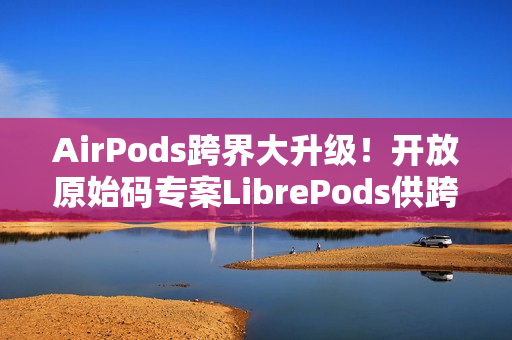 AirPods跨界大升级！开放原始码专案LibrePods供跨平台用户完整体验