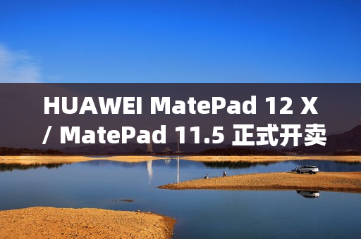 HUAWEI MatePad 12 X / MatePad 11.5 正式开卖！官网出机可减达 $500、一方法再送 M-Pencil Pro