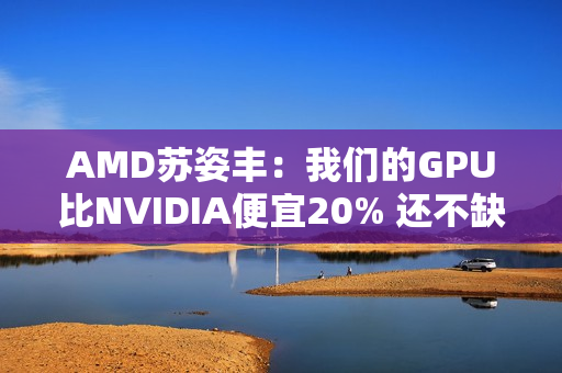 AMD苏姿丰:我们的GPU比NVIDIA便宜20% 还不缺货 AMD苏姿丰:我们的GPU比NVIDIA便宜20% 还不缺货