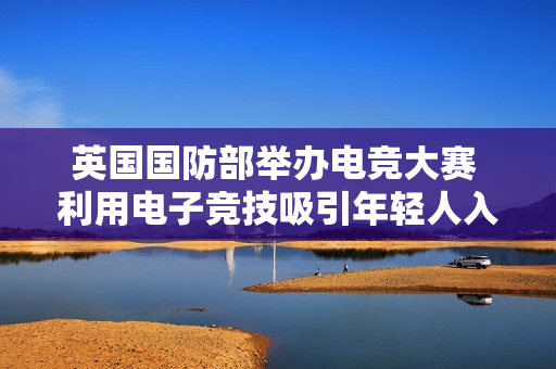 英国国防部举办电竞大赛 利用电子竞技吸引年轻人入伍