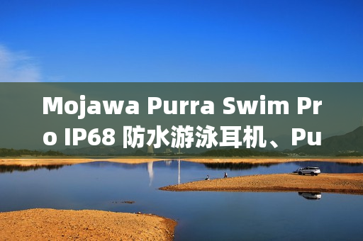 Mojawa Purra Swim Pro IP68 防水游泳耳机、Purra Run Pro 运动耳机在港开卖! Mojawa Purra Swim Pro IP68 防水游泳耳机、Purra Run Pro 运动耳机在港开卖!