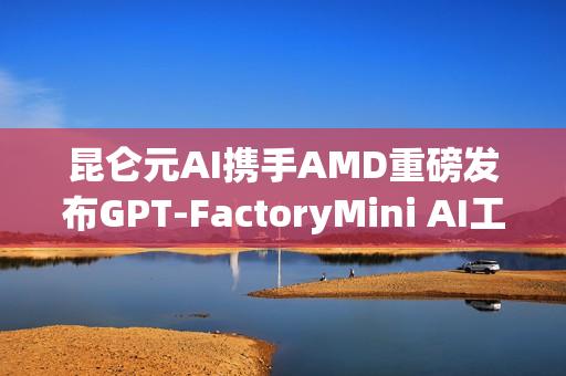 昆仑元AI携手AMD重磅发布GPT-FactoryMini AI工作站