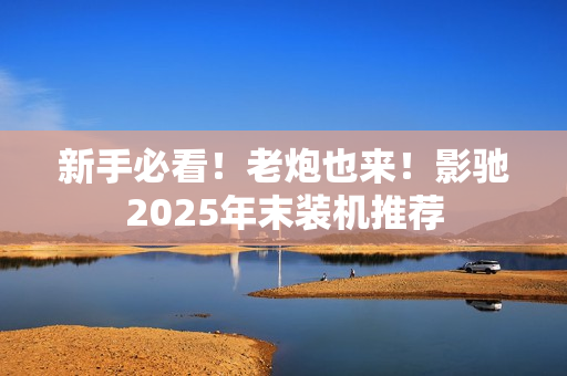 新手必看！老炮也来！影驰2025年末装机推荐