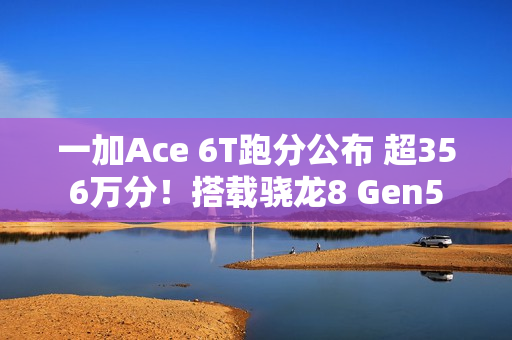 一加Ace 6T跑分公布 超356万分！搭载骁龙8 Gen5